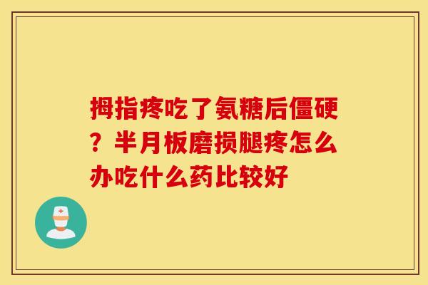 拇指疼吃了氨糖后?磨损腿疼怎么办吃什么药比较好 拇指疼吃了氨糖后?磨损腿疼怎么办吃什么药比较好