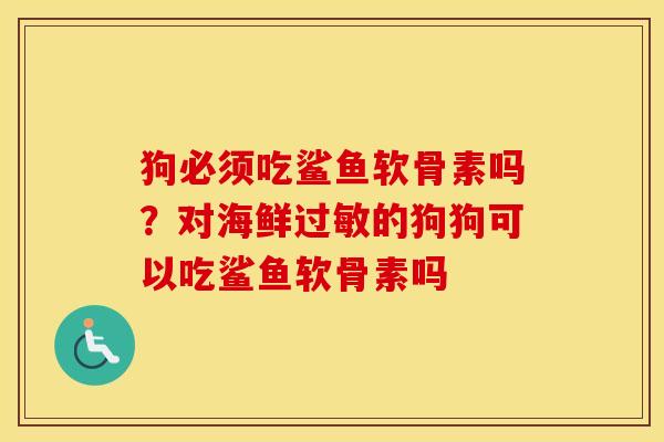 狗必须吃鲨鱼软骨素吗?对海鲜的狗狗可以吃鲨鱼软骨素吗 狗必须吃鲨鱼软骨素吗?对海鲜的狗狗可以吃鲨鱼软骨素吗