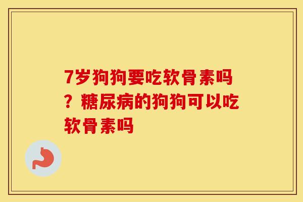 7岁狗狗要吃软骨素吗?的狗狗可以吃软骨素吗 7岁狗狗要吃软骨素吗?的狗狗可以吃软骨素吗