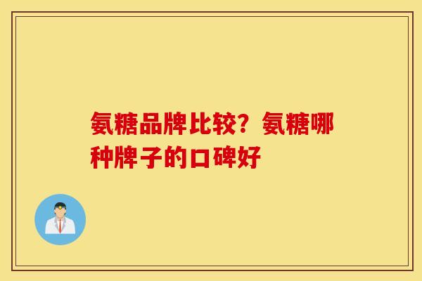 氨糖品牌比较?氨糖哪种牌子的口碑好 氨糖品牌比较?氨糖哪种牌子的口碑好