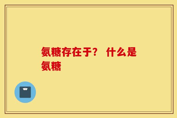 氨糖存在于？ 什么是氨糖