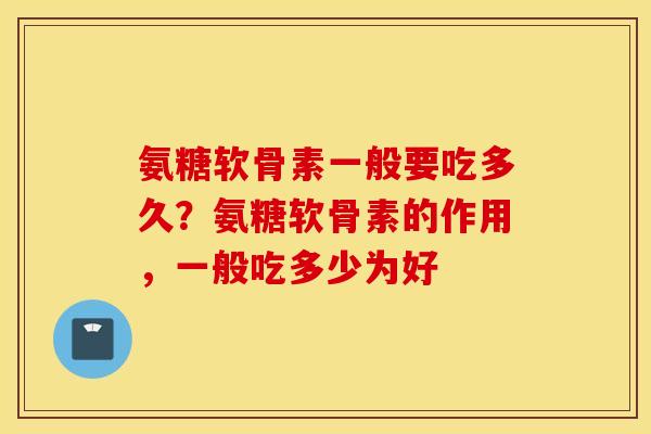 氨糖软骨素一般要吃多久?氨糖软骨素的作用,一般吃多少为好 氨糖软骨素一般要吃多久?氨糖软骨素的作用,一般吃多少为好