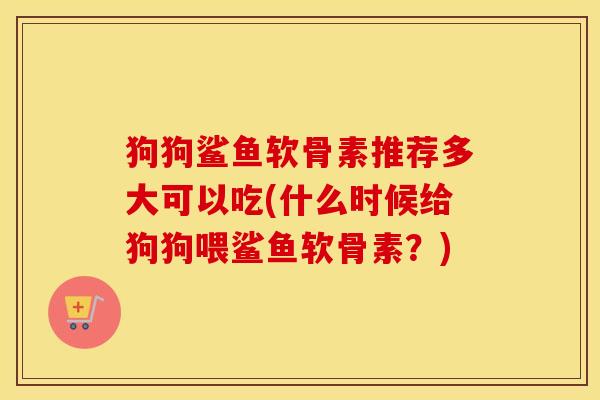 狗狗鲨鱼软骨素推荐多大可以吃(什么时候给狗狗喂鲨鱼软骨素？)