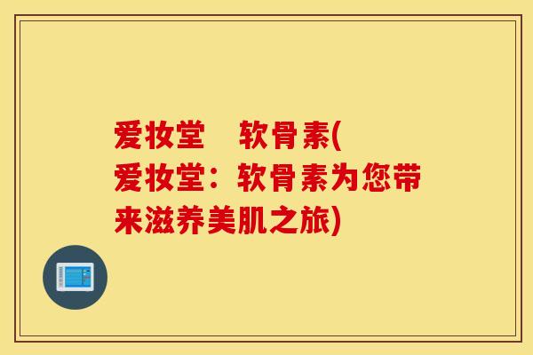 爱妆堂   软骨素(爱妆堂：软骨素为您带来滋养美肌之旅)
