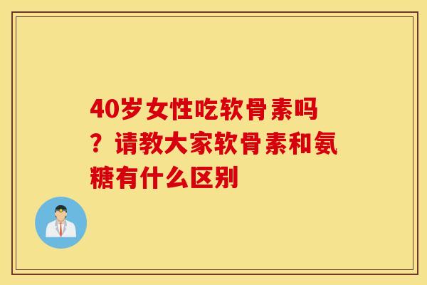40岁女性吃软骨素吗?请教大家软骨素和氨糖有什么区别 40岁女性吃软骨素吗?请教大家软骨素和氨糖有什么区别
