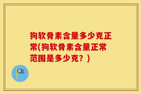 狗软骨素含量多少克正常(狗软骨素含量正常范围是多少克?) 狗软骨素含量多少克正常(狗软骨素含量正常范围是多少克?)
