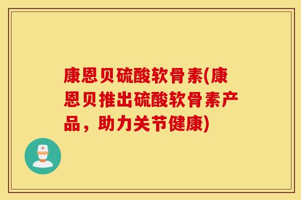 康恩贝硫酸软骨素(康恩贝推出硫酸软骨素产品，助力关节健康)