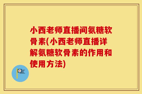 小西老师直播间氨糖软骨素(小西老师直播详解氨糖软骨素的作用和使用方法) 小西老师直播间氨糖软骨素(小西老师直播详解氨糖软骨素的作用和使用方法)