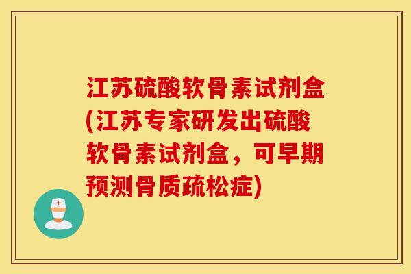 江苏硫酸软骨素试剂盒(江苏专家研发出硫酸软骨素试剂盒,可早期预测症) 江苏硫酸软骨素试剂盒(江苏专家研发出硫酸软骨素试剂盒,可早期预测症)