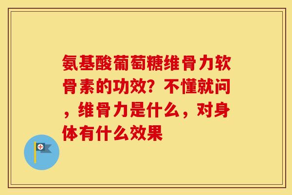 氨基酸葡萄糖维骨力软骨素的功效?不懂就问,维骨力是什么,对身体有什么效果 氨基酸葡萄糖维骨力软骨素的功效?不懂就问,维骨力是什么,对身体有什么效果