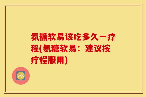 氨糖软易该吃多久一疗程(氨糖软易:建议按疗程服用) 氨糖软易该吃多久一疗程(氨糖软易:建议按疗程服用)