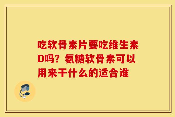 吃软骨素片要吃维生素D吗?氨糖软骨素可以用来干什么的适合谁 吃软骨素片要吃维生素D吗?氨糖软骨素可以用来干什么的适合谁
