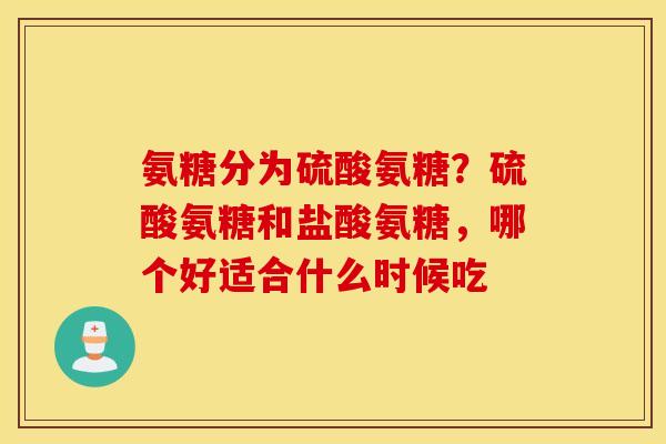 氨糖分为硫酸氨糖?硫酸氨糖和盐酸氨糖,哪个好适合什么时候吃 氨糖分为硫酸氨糖?硫酸氨糖和盐酸氨糖,哪个好适合什么时候吃