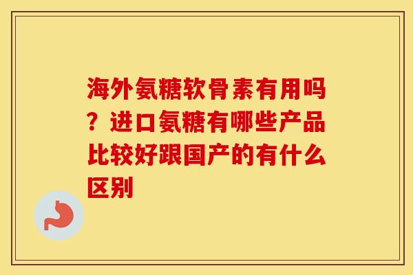 海外氨糖软骨素有用吗?进口氨糖有哪些产品比较好跟国产的有什么区别 海外氨糖软骨素有用吗?进口氨糖有哪些产品比较好跟国产的有什么区别