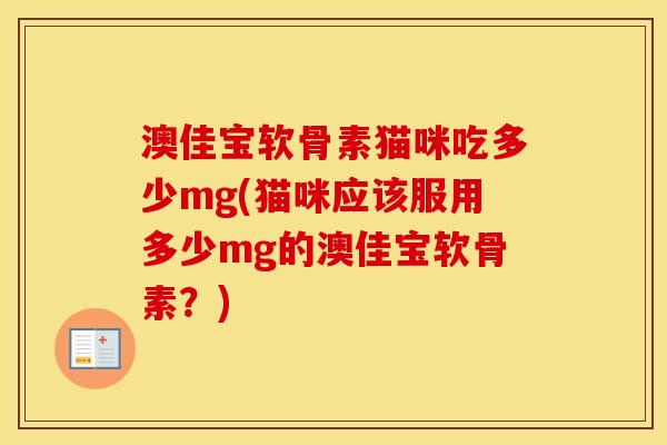澳佳宝软骨素猫咪吃多少mg(猫咪应该服用多少mg的澳佳宝软骨素？)