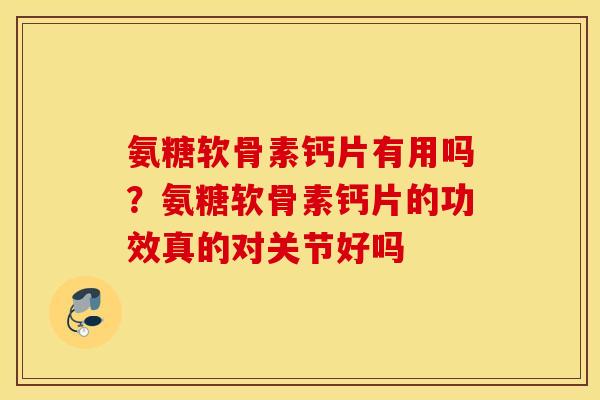 氨糖软骨素钙片有用吗?氨糖软骨素钙片的功效真的对关节好吗 氨糖软骨素钙片有用吗?氨糖软骨素钙片的功效真的对关节好吗