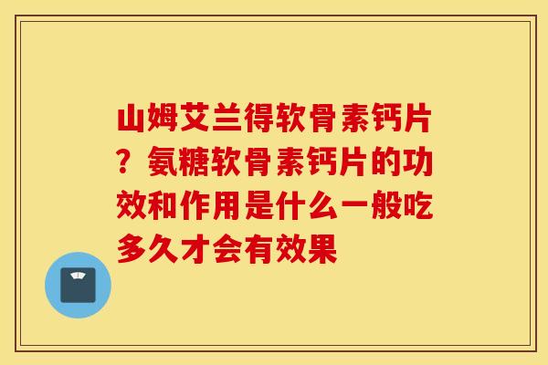 山姆艾兰得软骨素钙片?氨糖软骨素钙片的功效和作用是什么一般吃多久才会有效果 山姆艾兰得软骨素钙片?氨糖软骨素钙片的功效和作用是什么一般吃多久才会有效果