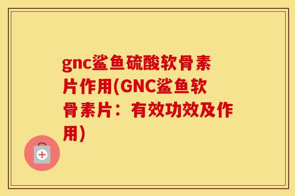 gnc鲨鱼硫酸软骨素片作用(GNC鲨鱼软骨素片:有效功效及作用) gnc鲨鱼硫酸软骨素片作用(GNC鲨鱼软骨素片:有效功效及作用)