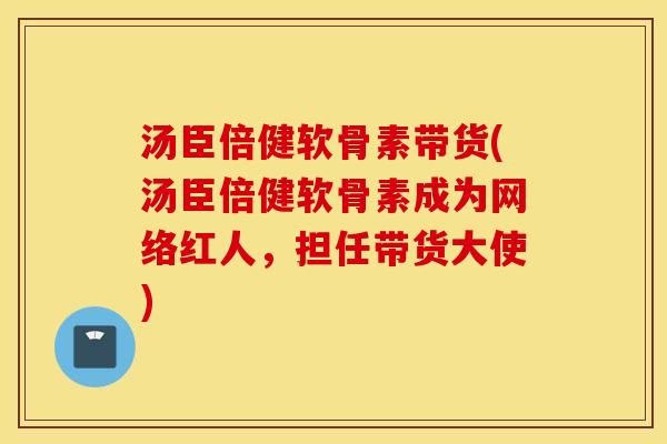 汤臣倍健软骨素带货(汤臣倍健软骨素成为网络红人,担任带货大使) 汤臣倍健软骨素带货(汤臣倍健软骨素成为网络红人,担任带货大使)