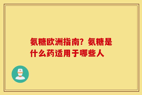 氨糖欧洲指南?氨糖是什么药适用于哪些人 氨糖欧洲指南?氨糖是什么药适用于哪些人