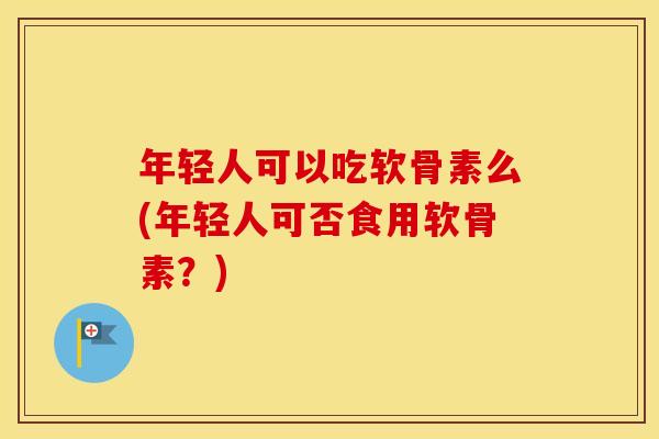 年轻人可以吃软骨素么(年轻人可否食用软骨素？)