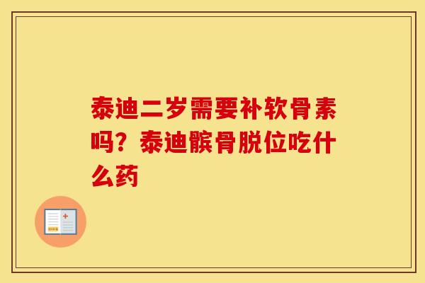 泰迪二岁需要补软骨素吗?泰迪髌骨脱位吃什么药 泰迪二岁需要补软骨素吗?泰迪髌骨脱位吃什么药