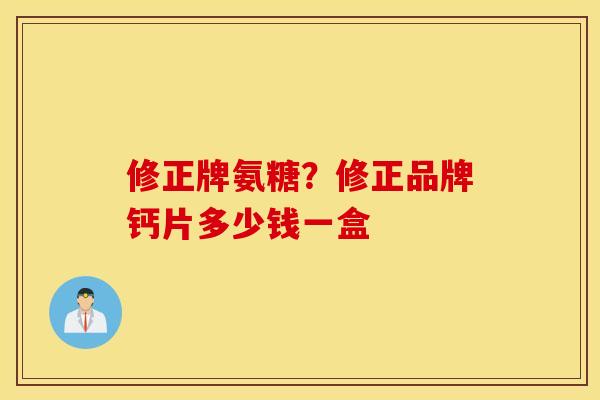 修正牌氨糖？修正品牌钙片多少钱一盒