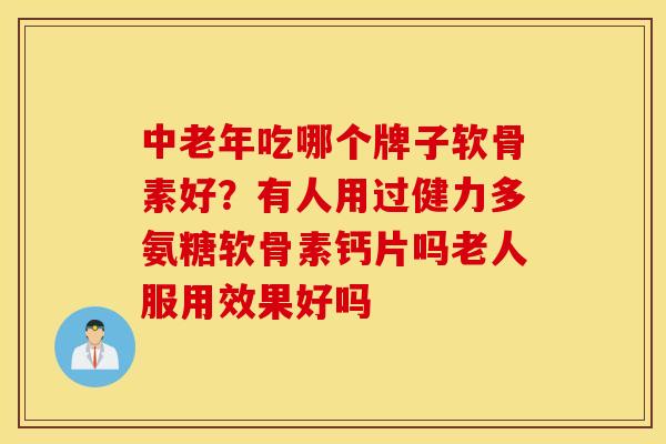 中老年吃哪个牌子软骨素好?有人用过健力多氨糖软骨素钙片吗老人服用效果好吗 中老年吃哪个牌子软骨素好?有人用过健力多氨糖软骨素钙片吗老人服用效果好吗