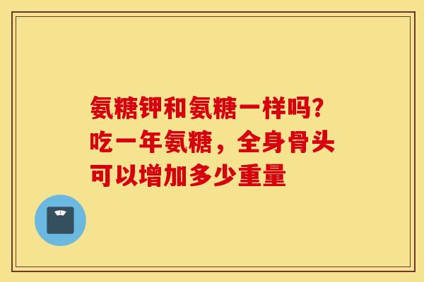 氨糖钾和氨糖一样吗?吃一年氨糖,全身骨头可以增加多少重量 氨糖钾和氨糖一样吗?吃一年氨糖,全身骨头可以增加多少重量