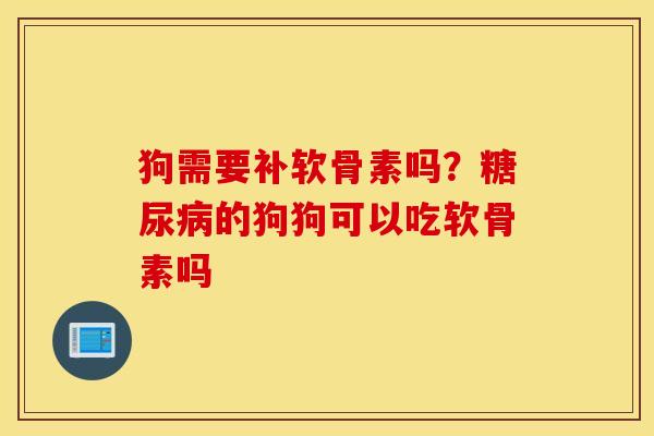 狗需要补软骨素吗?的狗狗可以吃软骨素吗 狗需要补软骨素吗?的狗狗可以吃软骨素吗