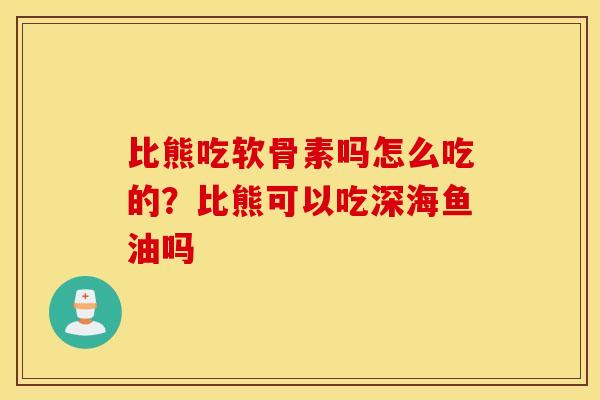 比熊吃软骨素吗怎么吃的？比熊可以吃深海鱼油吗