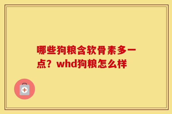 哪些狗粮含软骨素多一点?whd狗粮怎么样 哪些狗粮含软骨素多一点?whd狗粮怎么样