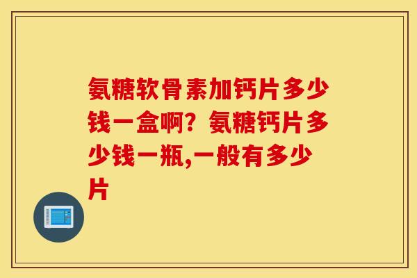 氨糖软骨素加钙片多少钱一盒啊?氨糖钙片多少钱一瓶,一般有多少片 氨糖软骨素加钙片多少钱一盒啊?氨糖钙片多少钱一瓶,一般有多少片