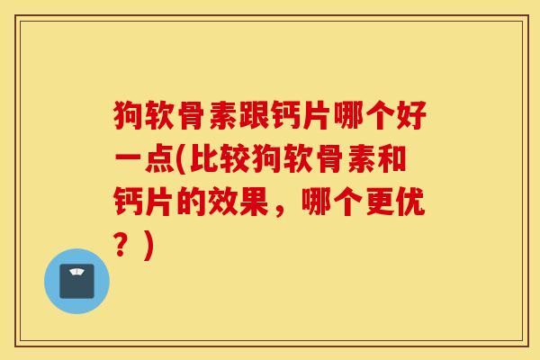 狗软骨素跟钙片哪个好一点(比较狗软骨素和钙片的效果,哪个更优?) 狗软骨素跟钙片哪个好一点(比较狗软骨素和钙片的效果,哪个更优?)