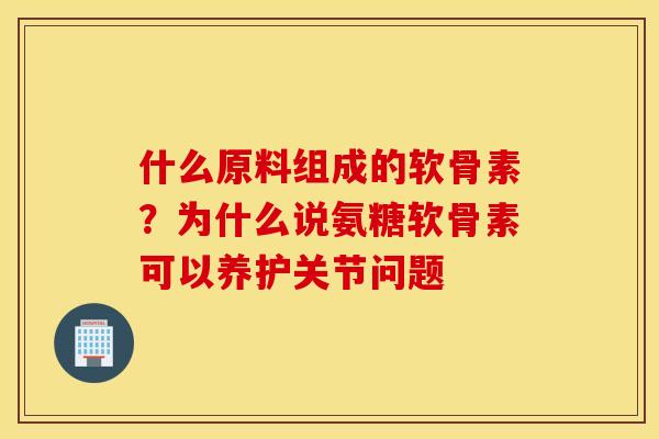 什么原料组成的软骨素？为什么说氨糖软骨素可以养护关节问题