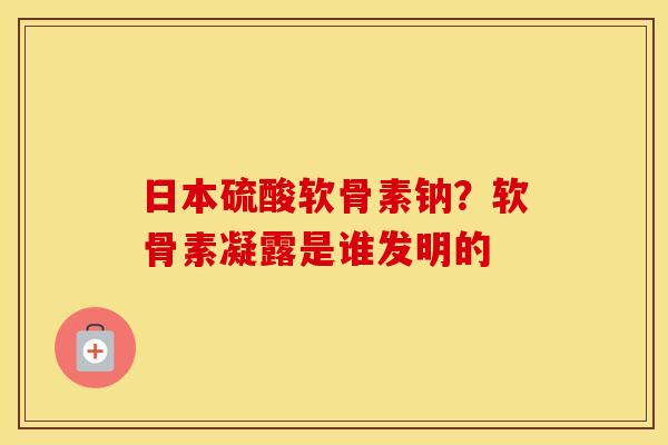 日本硫酸软骨素钠?软骨素凝露是谁发明的 日本硫酸软骨素钠?软骨素凝露是谁发明的