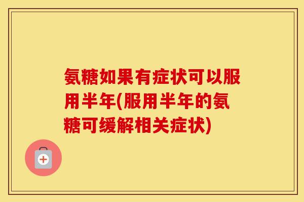 氨糖如果有症状可以服用半年(服用半年的氨糖可缓解相关症状) 氨糖如果有症状可以服用半年(服用半年的氨糖可缓解相关症状)