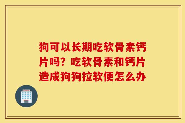 狗可以长期吃软骨素钙片吗?吃软骨素和钙片造成狗狗拉软便怎么办 狗可以长期吃软骨素钙片吗?吃软骨素和钙片造成狗狗拉软便怎么办