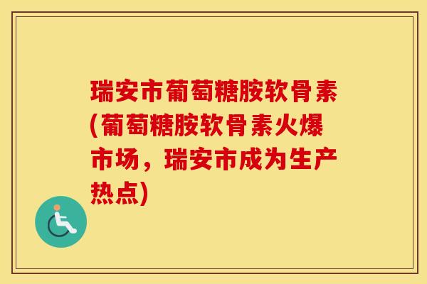 瑞安市葡萄糖胺软骨素(葡萄糖胺软骨素火爆市场，瑞安市成为生产热点)