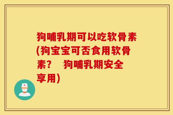 狗哺乳期可以吃软骨素(狗宝宝可否食用软骨素? 狗哺乳期安全享用) 狗哺乳期可以吃软骨素(狗宝宝可否食用软骨素? 狗哺乳期安全享用)