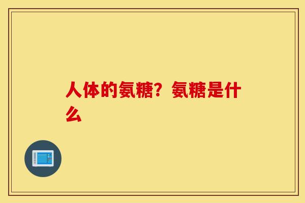 人体的氨糖?氨糖是什么 人体的氨糖?氨糖是什么