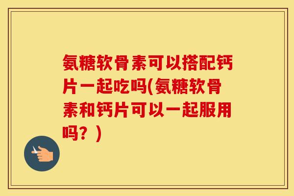 氨糖软骨素可以搭配钙片一起吃吗(氨糖软骨素和钙片可以一起服用吗?) 氨糖软骨素可以搭配钙片一起吃吗(氨糖软骨素和钙片可以一起服用吗?)