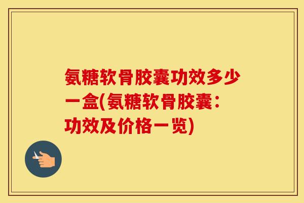 氨糖软骨胶囊功效多少一盒(氨糖软骨胶囊:功效及价格一览) 氨糖软骨胶囊功效多少一盒(氨糖软骨胶囊:功效及价格一览)