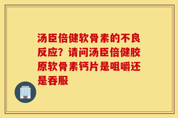 汤臣倍健软骨素的不良反应?请问汤臣倍健胶原软骨素钙片是咀嚼还是吞服 汤臣倍健软骨素的不良反应?请问汤臣倍健胶原软骨素钙片是咀嚼还是吞服