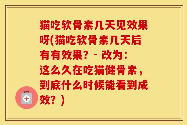 猫吃软骨素几天见效果呀(猫吃软骨素几天后有有效果?- 改为:这么久在吃猫健骨素,到底什么时候能看到成效?) 猫吃软骨素几天见效果呀(猫吃软骨素几天后有有效果?- 改为:这么久在吃猫健骨素,到底什么时候能看到成效?)