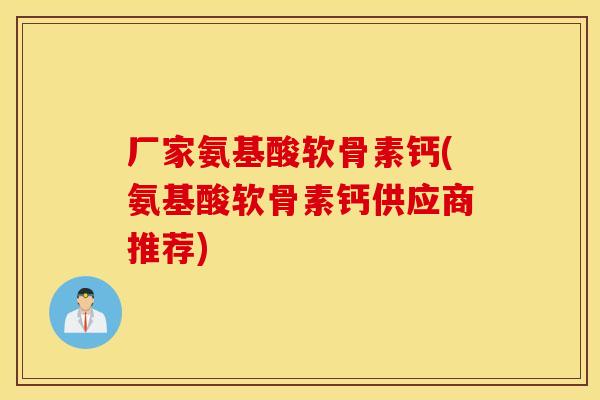厂家氨基酸软骨素钙(氨基酸软骨素钙供应商推荐)