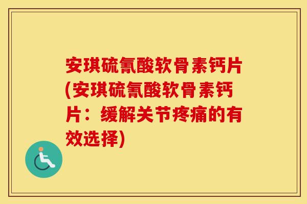 安琪硫氰酸软骨素钙片(安琪硫氰酸软骨素钙片：缓解关节的有效选择)