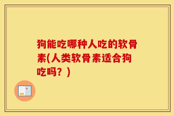 狗能吃哪种人吃的软骨素(人类软骨素适合狗吃吗?) 狗能吃哪种人吃的软骨素(人类软骨素适合狗吃吗?)