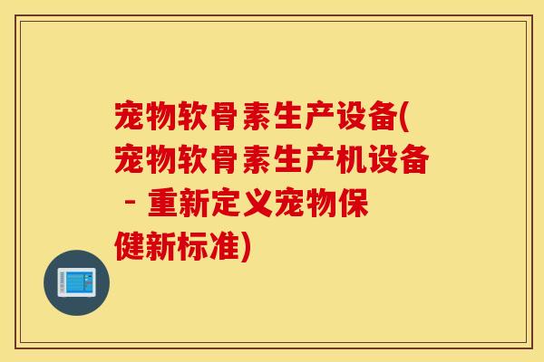 宠物软骨素生产设备(宠物软骨素生产机设备 - 重新定义宠物保健新标准) 宠物软骨素生产设备(宠物软骨素生产机设备 - 重新定义宠物保健新标准)