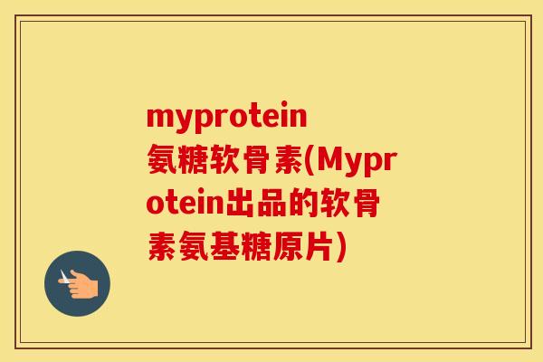 myprotein 氨糖软骨素(Myprotein出品的软骨素氨基糖原片)
